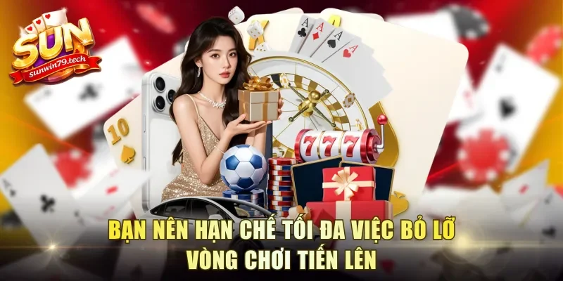 Bạn nên hạn chế tối đa việc bỏ lỡ vòng chơi tiến lên